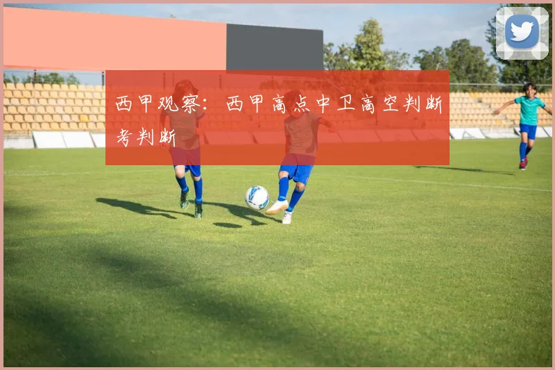 西甲观察:西甲高点中卫高空判断考判断