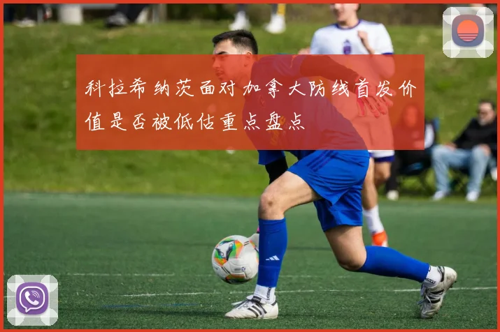 科拉希纳茨面对加拿大防线首发价值是否被低估重点盘点