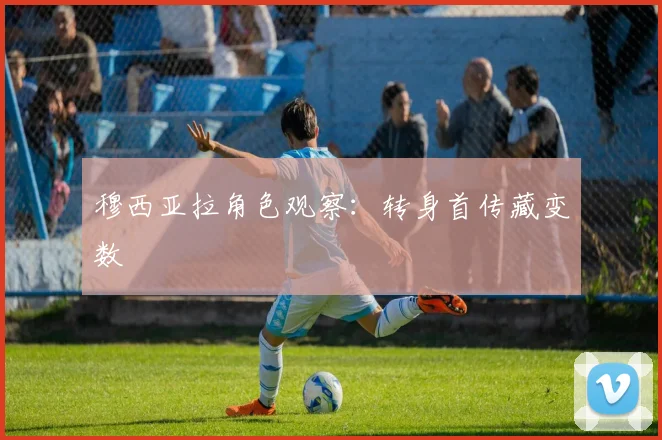 穆西亚拉角色观察:转身首传藏变数