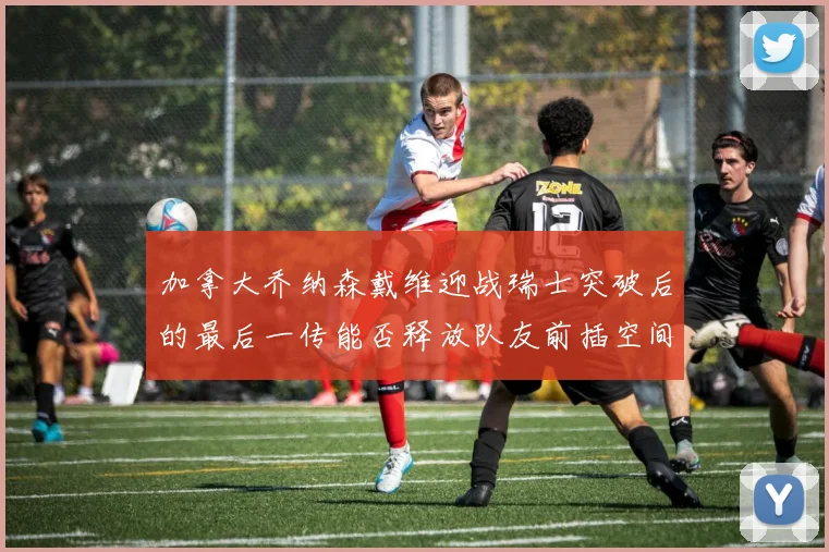 加拿大乔纳森戴维迎战瑞士突破后的最后一传能否释放队友前插空间