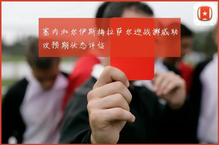 塞内加尔伊斯梅拉萨尔迎战挪威助攻预期状态评估