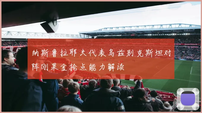 纳斯鲁拉耶夫代表乌兹别克斯坦对阵刚果金抢点能力解读