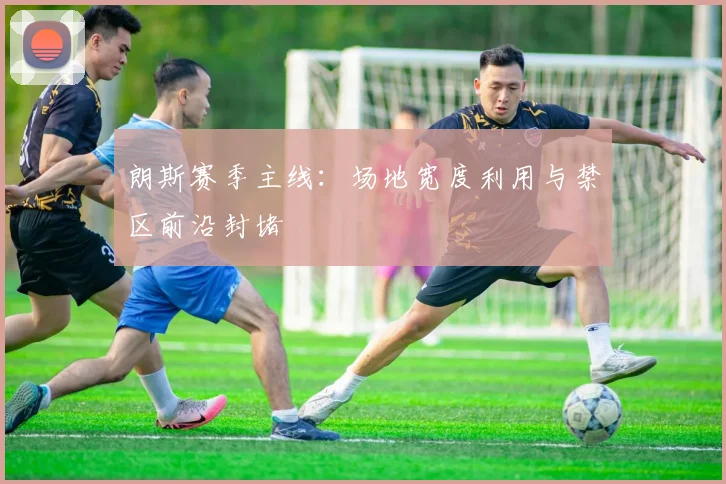 朗斯赛季主线:场地宽度利用与禁区前沿封堵