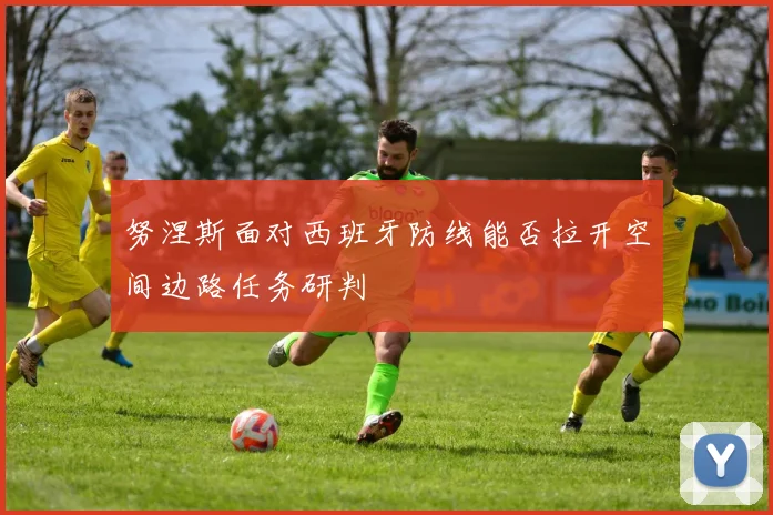 努涅斯面对西班牙防线能否拉开空间边路任务研判