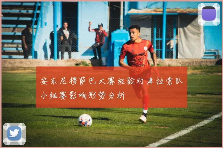 安东尼穆萨巴大赛经验对库拉索队小组赛影响形势分析