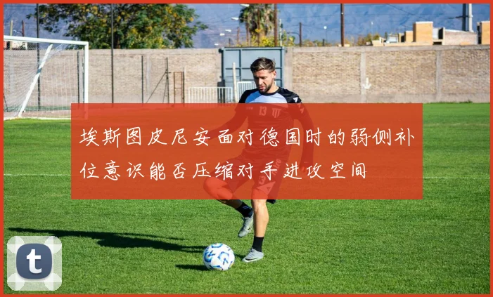埃斯图皮尼安面对德国时的弱侧补位意识能否压缩对手进攻空间