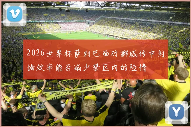 2026世界杯萨利巴面对挪威传中封堵效率能否减少禁区内的险情