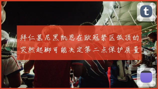 拜仁慕尼黑凯恩在欧冠禁区弧顶的突然起脚可能决定第二点保护质量