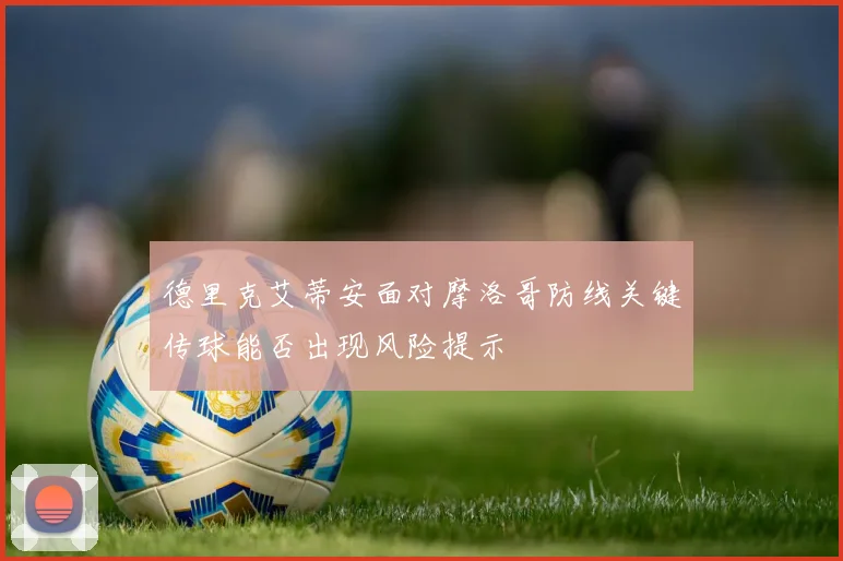 德里克艾蒂安面对摩洛哥防线关键传球能否出现风险提示