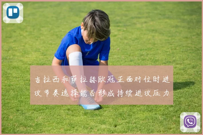 吉拉西和萨拉赫欧冠正面对位时进攻节奏选择能否形成持续进攻压力
