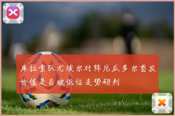 库拉索队尤埃尔对阵厄瓜多尔首发价值是否被低估走势研判
